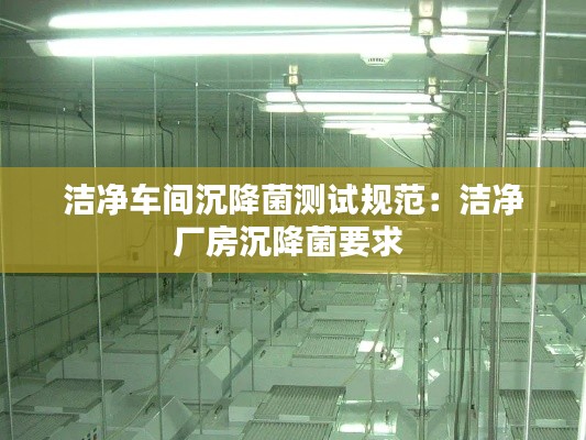 潔凈車間沉降菌測試規(guī)范：潔凈廠房沉降菌要求 