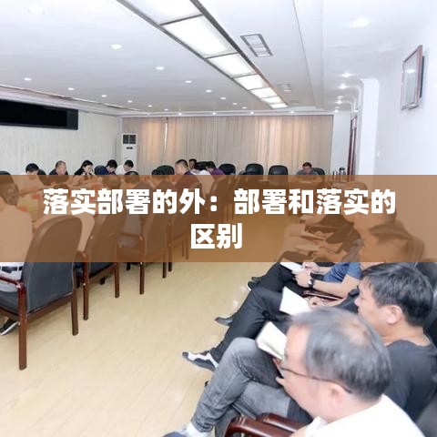 落實(shí)部署的外：部署和落實(shí)的區(qū)別 
