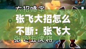 張飛大招怎么不斷：張飛大招后的技能效果 