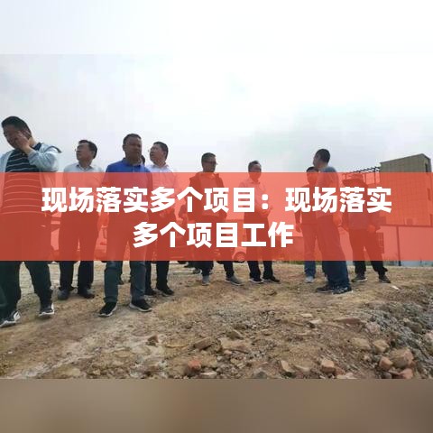 現(xiàn)場落實多個項目：現(xiàn)場落實多個項目工作 