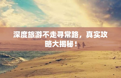 深度旅游不走尋常路，真實攻略大揭秘！