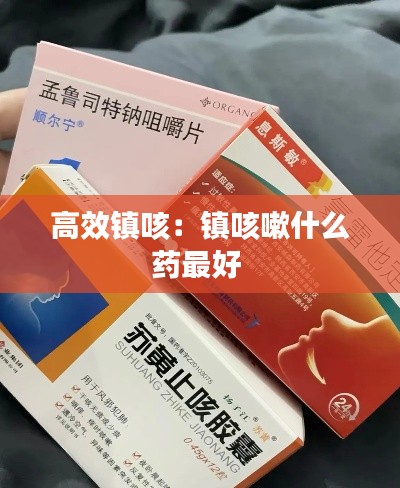 高效鎮(zhèn)咳：鎮(zhèn)咳嗽什么藥最好 