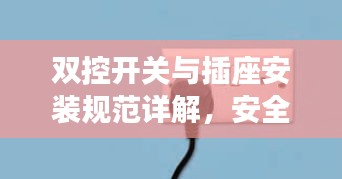 雙控開關(guān)與插座安裝規(guī)范詳解，安全、便捷、美觀的接線指南