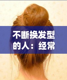 不斷換發(fā)型的人：經(jīng)常換發(fā)型對頭發(fā)好么 