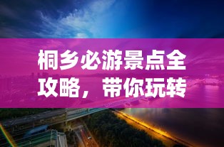 桐鄉(xiāng)必游景點(diǎn)全攻略，帶你玩轉(zhuǎn)這座城市的魅力之旅！