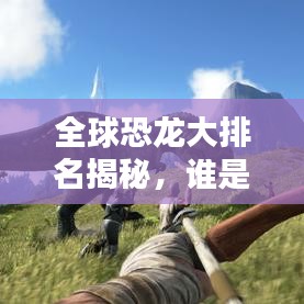 全球恐龍大排名揭秘，誰是恐龍界的霸主？
