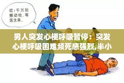 男人突發(fā)心梗呼吸暫停：突發(fā)心梗呼吸困難頻死感強(qiáng)烈,半小時后為何突然緩解 
