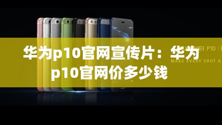 華為p10官網(wǎng)宣傳片：華為p10官網(wǎng)價多少錢 