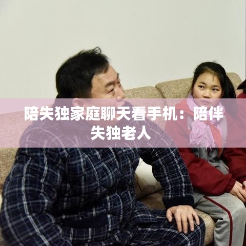 陪失獨(dú)家庭聊天看手機(jī)：陪伴失獨(dú)老人 