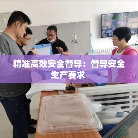 精準(zhǔn)高效安全督導(dǎo)：督導(dǎo)安全生產(chǎn)要求 