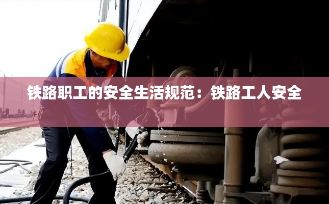鐵路職工的安全生活規(guī)范：鐵路工人安全 