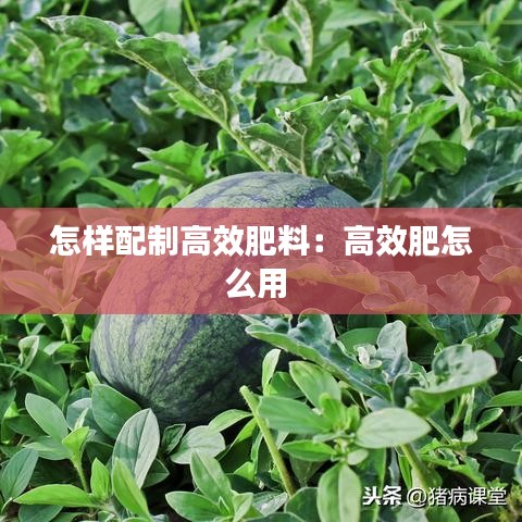 怎樣配制高效肥料：高效肥怎么用 