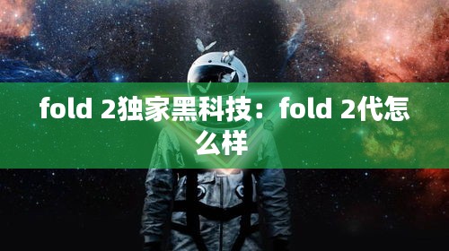 fold 2獨(dú)家黑科技：fold 2代怎么樣 