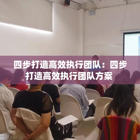 四步打造高效執(zhí)行團(tuán)隊(duì)：四步打造高效執(zhí)行團(tuán)隊(duì)方案 