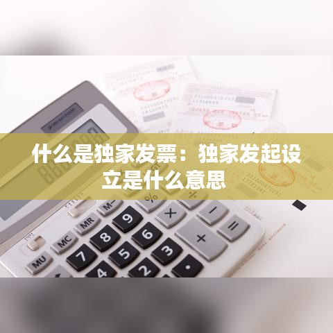 什么是獨家發(fā)票：獨家發(fā)起設立是什么意思 