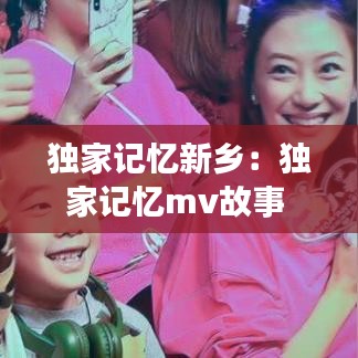 獨(dú)家記憶新鄉(xiāng)：獨(dú)家記憶mv故事 