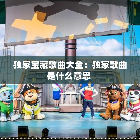 獨家寶藏歌曲大全：獨家歌曲是什么意思 