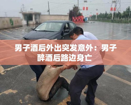 男子酒后外出突發(fā)意外：男子醉酒后路邊身亡 