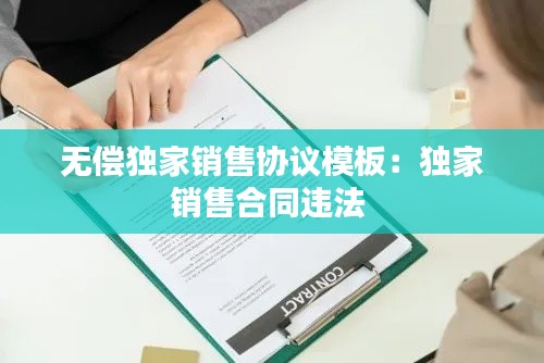 無償獨家銷售協(xié)議模板：獨家銷售合同違法 