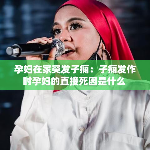 孕婦在家突發(fā)子癇：子癇發(fā)作時孕婦的直接死因是什么 
