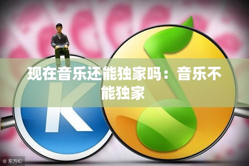 現(xiàn)在音樂還能獨(dú)家嗎：音樂不能獨(dú)家 