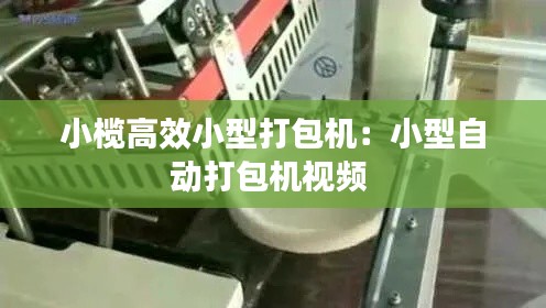 小欖高效小型打包機：小型自動打包機視頻 