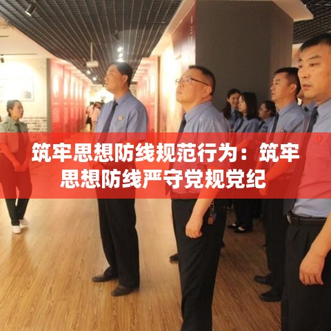 筑牢思想防線規(guī)范行為：筑牢思想防線嚴(yán)守黨規(guī)黨紀(jì) 