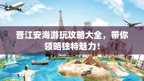 晉江安海游玩攻略大全，帶你領(lǐng)略獨(dú)特魅力！