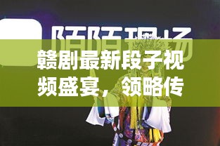 贛劇最新段子視頻盛宴，領(lǐng)略傳統(tǒng)藝術(shù)的獨特魅力