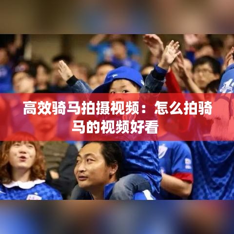 高效騎馬拍攝視頻：怎么拍騎馬的視頻好看 