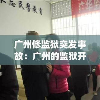 廣州修監(jiān)獄突發(fā)事故：廣州的監(jiān)獄開放日 