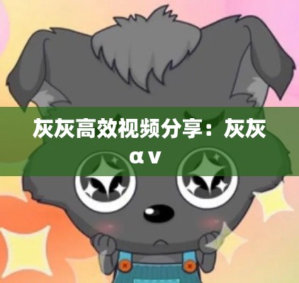 灰灰高效視頻分享：灰灰αⅴ 