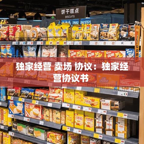 獨家經(jīng)營 賣場 協(xié)議：獨家經(jīng)營協(xié)議書 