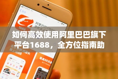 如何高效使用阿里巴巴旗下平臺1688，全方位指南助你輕松掌握！
