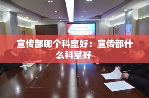 宣傳部哪個科室好：宣傳部什么科室好 