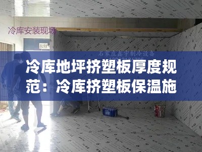 冷庫地坪擠塑板厚度規(guī)范：冷庫擠塑板保溫施工視頻 