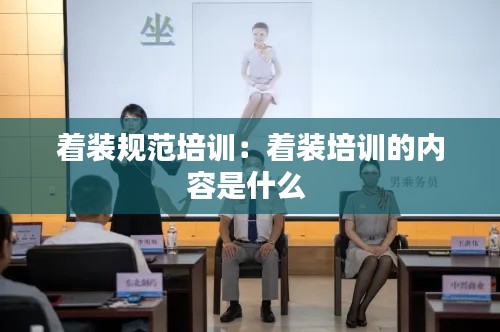 著裝規(guī)范培訓(xùn)：著裝培訓(xùn)的內(nèi)容是什么 