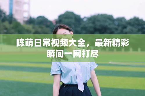 陳萌日常視頻大全，最新精彩瞬間一網(wǎng)打盡