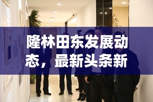 隆林田東發(fā)展動態(tài)，最新頭條新聞聚焦