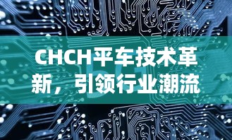CHCH平車技術(shù)革新，引領(lǐng)行業(yè)潮流，實現(xiàn)不斷線升級