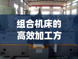 組合機床的高效加工方法：組合機床的工藝特點有哪些 