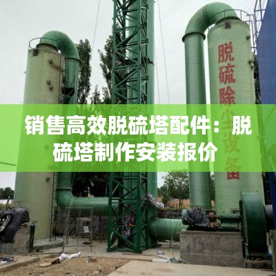 銷售高效脫硫塔配件：脫硫塔制作安裝報(bào)價(jià) 