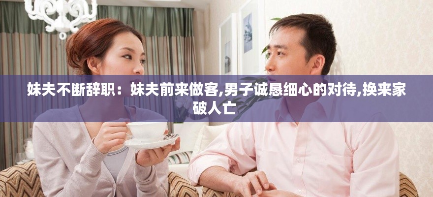 妹夫不斷辭職：妹夫前來做客,男子誠懇細(xì)心的對(duì)待,換來家破人亡 