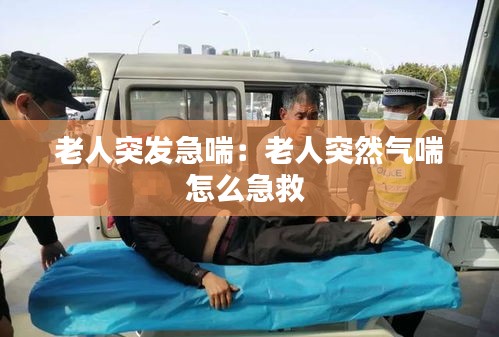 老人突發(fā)急喘：老人突然氣喘怎么急救 