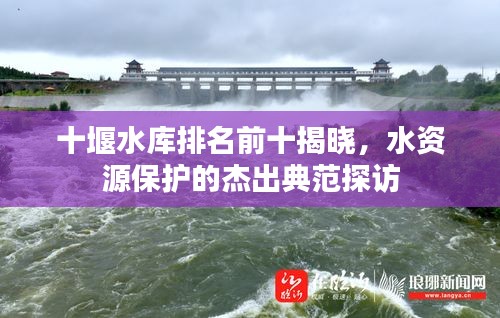 十堰水庫排名前十揭曉，水資源保護(hù)的杰出典范探訪