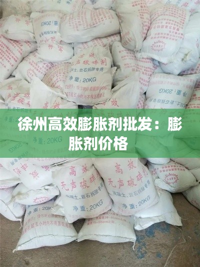 徐州高效膨脹劑批發(fā)：膨脹劑價格 