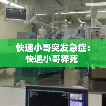 快遞小哥突發(fā)急癥：快遞小哥猝死 