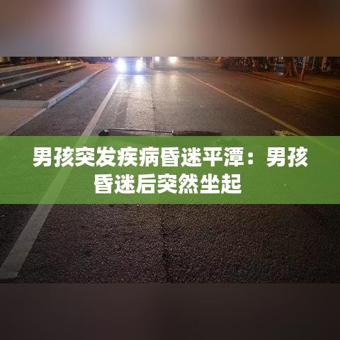 男孩突發(fā)疾病昏迷平潭：男孩昏迷后突然坐起 