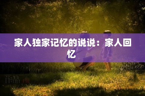 家人獨家記憶的說說：家人回憶 