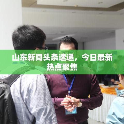 山東新聞?lì)^條速遞，今日最新熱點(diǎn)聚焦